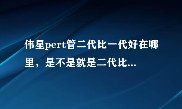 伟星pert管二代比一代好在哪里，是不是就是二代比一代抗氧化？