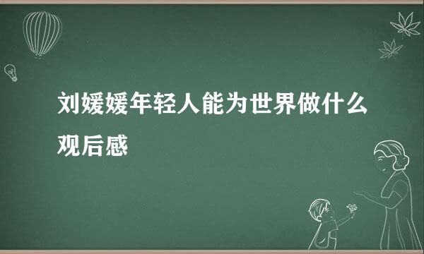 刘媛媛年轻人能为世界做什么观后感