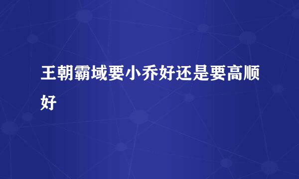 王朝霸域要小乔好还是要高顺好