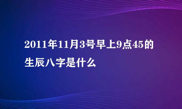 2011年11月3号早上9点45的生辰八字是什么