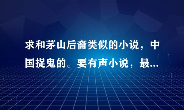 求和茅山后裔类似的小说，中国捉鬼的。要有声小说，最好能下载的。谢谢各位书友咯，