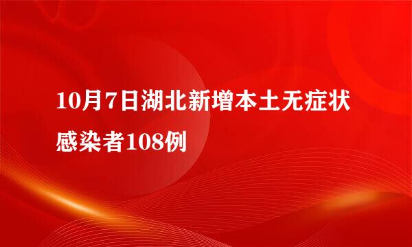 10月7日湖北新增本土无症状感染者108例