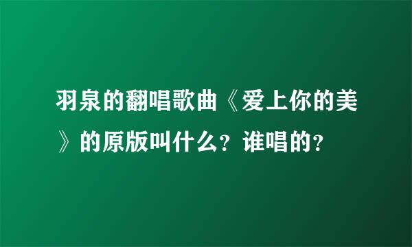 羽泉的翻唱歌曲《爱上你的美》的原版叫什么？谁唱的？