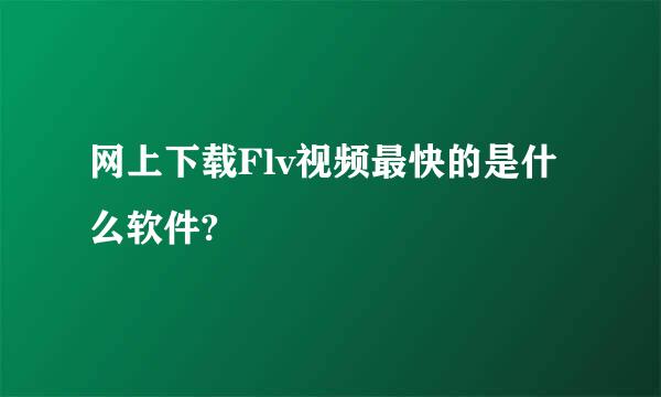 网上下载Flv视频最快的是什么软件?