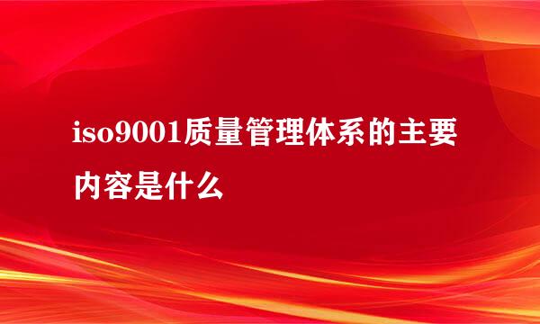 iso9001质量管理体系的主要内容是什么