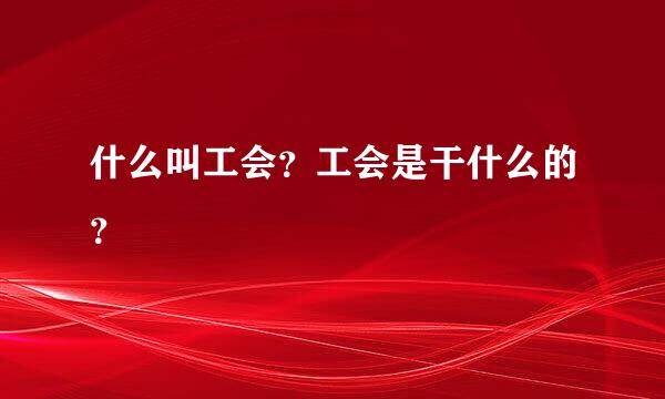 什么叫工会？工会是干什么的？