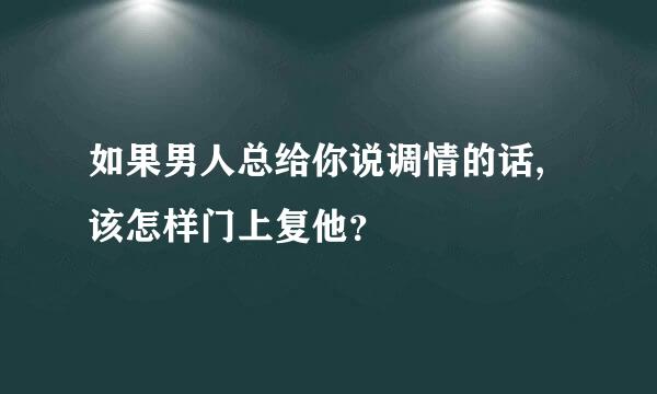 如果男人总给你说调情的话,该怎样门上复他？