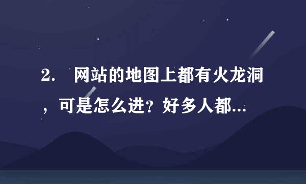 2． 网站的地图上都有火龙洞，可是怎么进？好多人都不知道，知道的朋友能不能说一下怎么走法