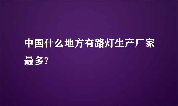 中国什么地方有路灯生产厂家最多?