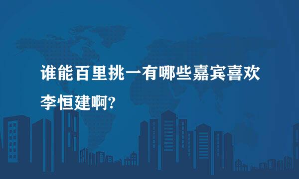 谁能百里挑一有哪些嘉宾喜欢李恒建啊?