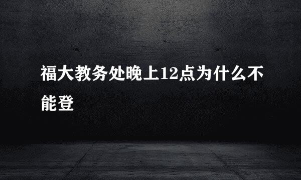 福大教务处晚上12点为什么不能登