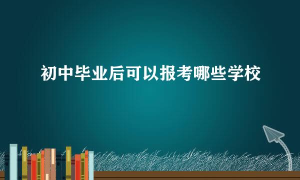 初中毕业后可以报考哪些学校