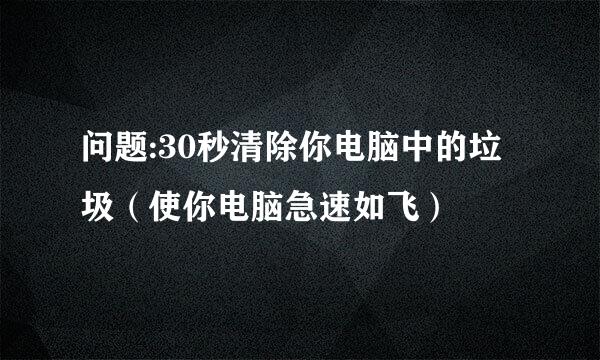 问题:30秒清除你电脑中的垃圾（使你电脑急速如飞）