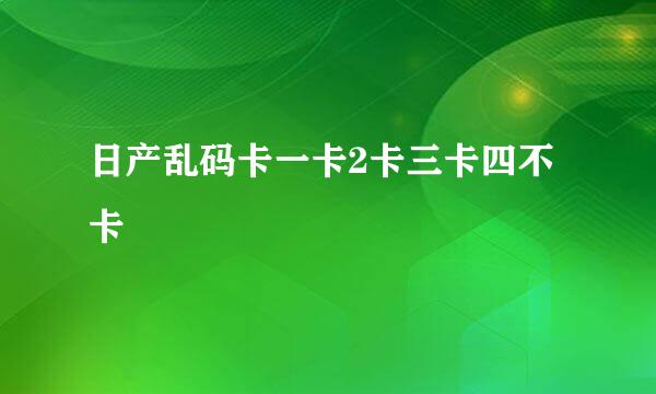 日产乱码卡一卡2卡三卡四不卡