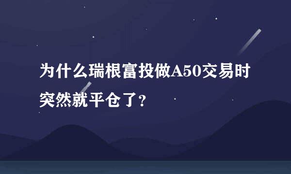 为什么瑞根富投做A50交易时突然就平仓了？