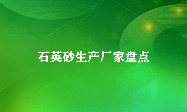 石英砂生产厂家盘点