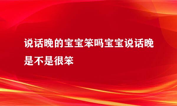 说话晚的宝宝笨吗宝宝说话晚是不是很笨