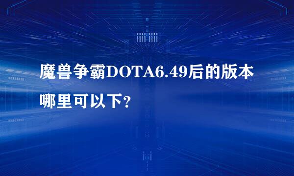 魔兽争霸DOTA6.49后的版本哪里可以下？