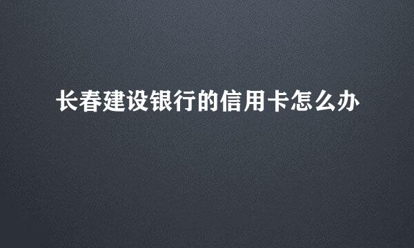 长春建设银行的信用卡怎么办