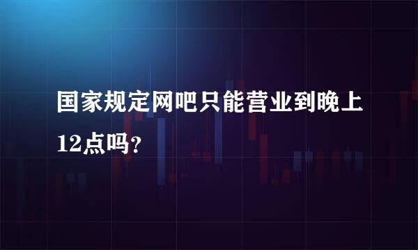 国家规定网吧只能营业到晚上12点吗？