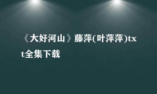 《大好河山》藤萍(叶萍萍)txt全集下载