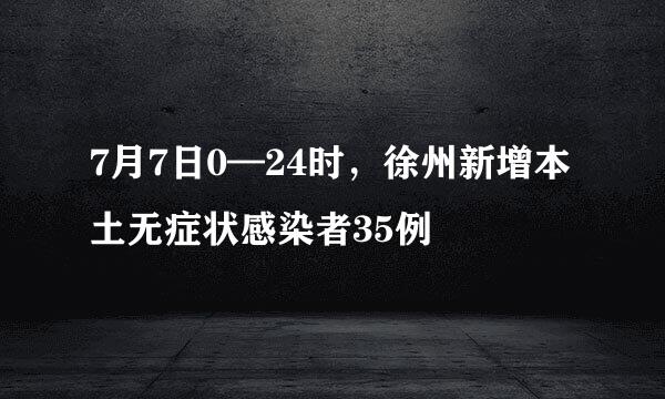 7月7日0—24时，徐州新增本土无症状感染者35例