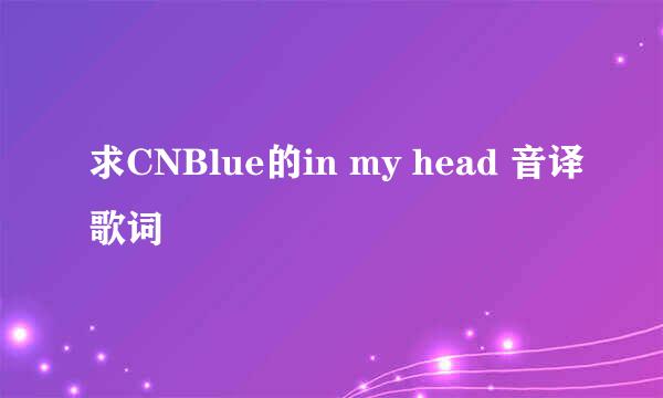 求CNBlue的in my head 音译歌词