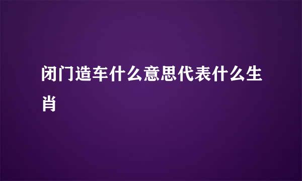 闭门造车什么意思代表什么生肖