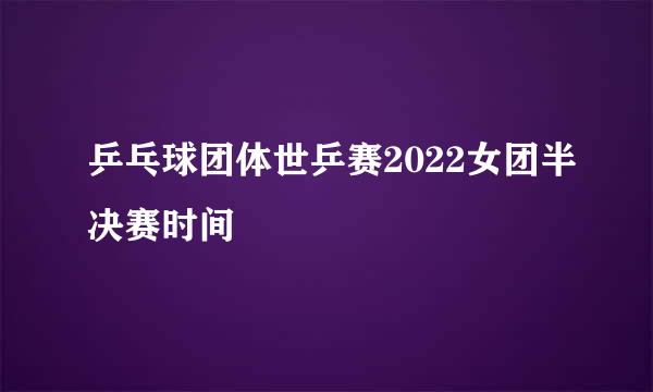 乒乓球团体世乒赛2022女团半决赛时间