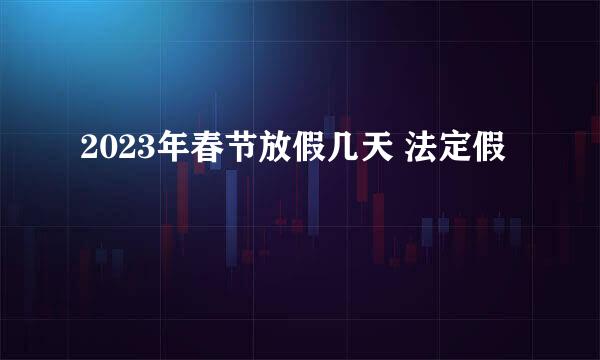 2023年春节放假几天 法定假