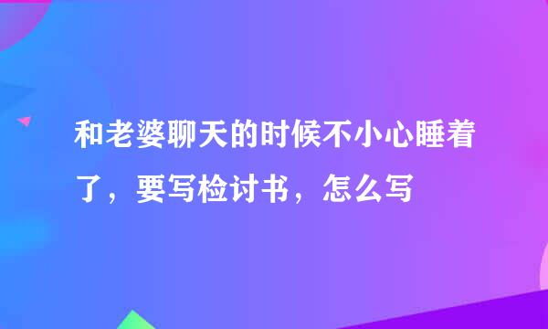 和老婆聊天的时候不小心睡着了，要写检讨书，怎么写