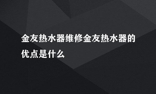 金友热水器维修金友热水器的优点是什么