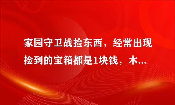 家园守卫战捡东西，经常出现捡到的宝箱都是1块钱，木条、木块也是1块钱这样的BUG，请问是怎么回事呢？