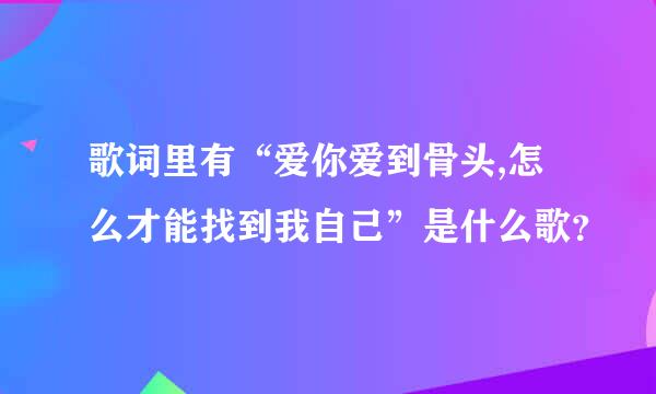 歌词里有“爱你爱到骨头,怎么才能找到我自己”是什么歌？