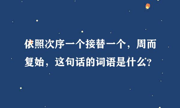 依照次序一个接替一个，周而复始，这句话的词语是什么？