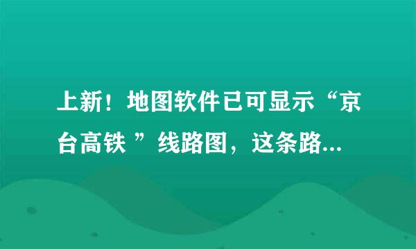 上新！地图软件已可显示“京台高铁 ”线路图，这条路线途径哪些地方？