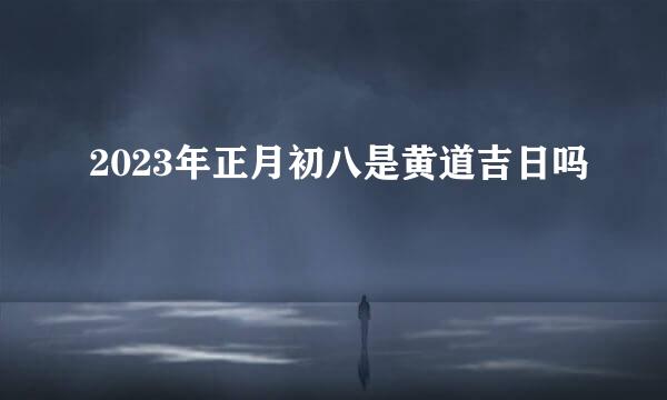 2023年正月初八是黄道吉日吗