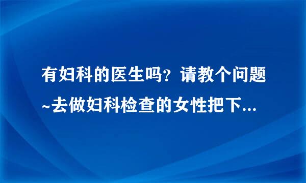 有妇科的医生吗？请教个问题~去做妇科检查的女性把下面毛毛剃掉的情况多吗？