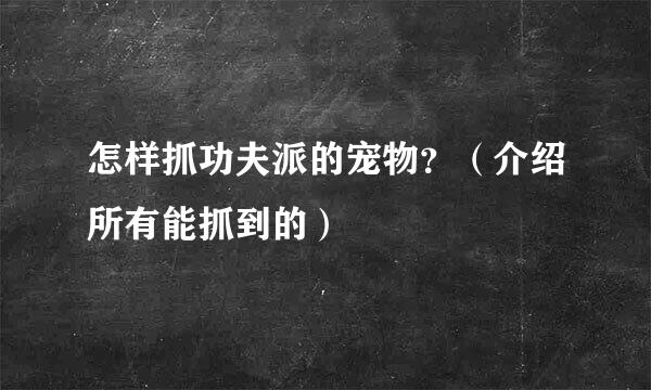 怎样抓功夫派的宠物？（介绍所有能抓到的）