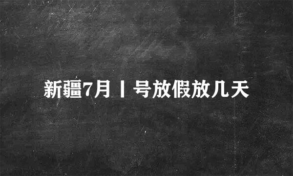 新疆7月丨号放假放几天