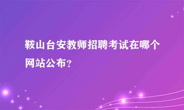 鞍山台安教师招聘考试在哪个网站公布？