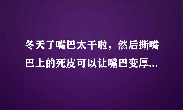 冬天了嘴巴太干啦，然后撕嘴巴上的死皮可以让嘴巴变厚吗？嘴唇会不会变厚，好害怕。