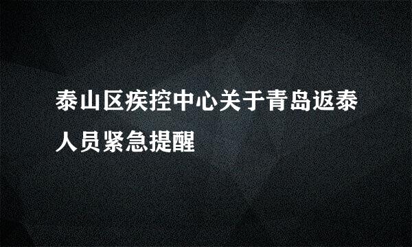 泰山区疾控中心关于青岛返泰人员紧急提醒