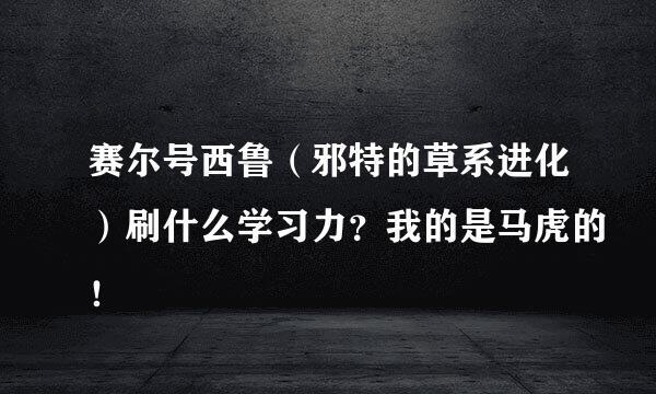 赛尔号西鲁（邪特的草系进化）刷什么学习力？我的是马虎的！