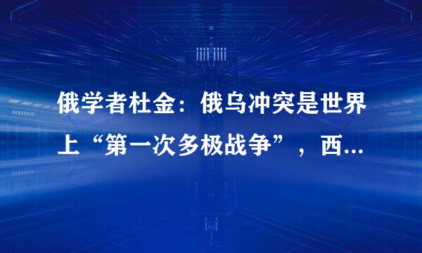 俄学者杜金：俄乌冲突是世界上“第一次多极战争”，西方执着霸权梦