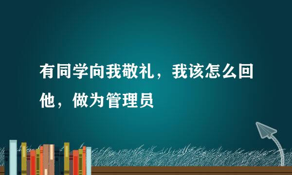 有同学向我敬礼，我该怎么回他，做为管理员