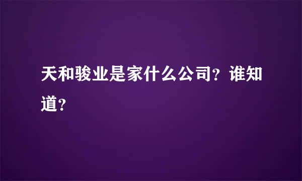 天和骏业是家什么公司？谁知道？