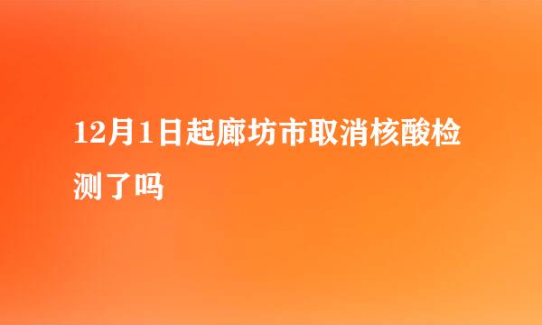 12月1日起廊坊市取消核酸检测了吗