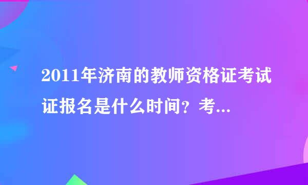 2011年济南的教师资格证考试证报名是什么时间？考试时间是什么时候？具体点。谢谢