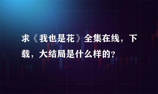 求《我也是花》全集在线，下载，大结局是什么样的？